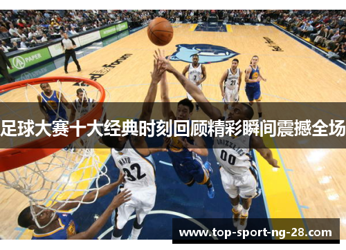 足球大赛十大经典时刻回顾精彩瞬间震撼全场 足球大赛十大经典时刻回顾精彩瞬间震撼全场