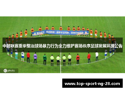 中超联赛重拳整治球场暴力行为全力维护赛场秩序足球发展环境公告
