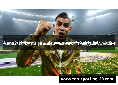 克雷桑连续救主泰山亚冠战役中展现关键角色助力球队突破重围
