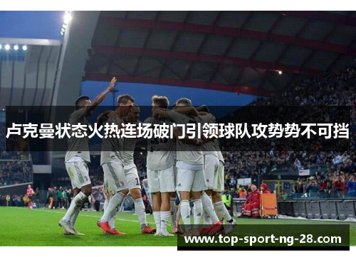 卢克曼状态火热连场破门引领球队攻势势不可挡 卢克曼状态火热连场破门引领球队攻势势不可挡