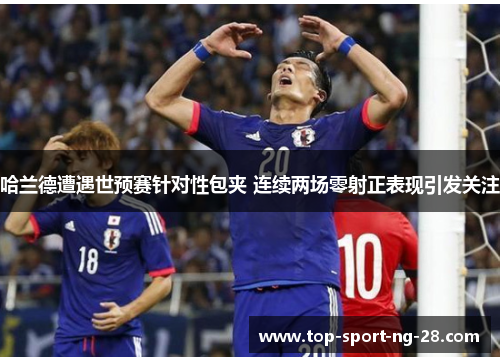 哈兰德遭遇世预赛针对性包夹 连续两场零射正表现引发关注 哈兰德遭遇世预赛针对性包夹 连续两场零射正表现引发关注