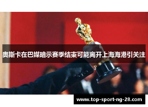 奥斯卡在巴媒暗示赛季结束可能离开上海海港引关注