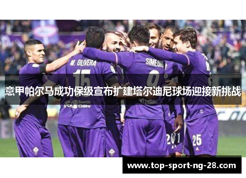 意甲帕尔马成功保级宣布扩建塔尔迪尼球场迎接新挑战