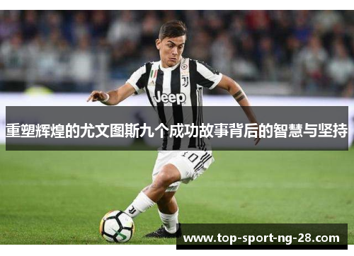 重塑辉煌的尤文图斯九个成功故事背后的智慧与坚持 重塑辉煌的尤文图斯九个成功故事背后的智慧与坚持