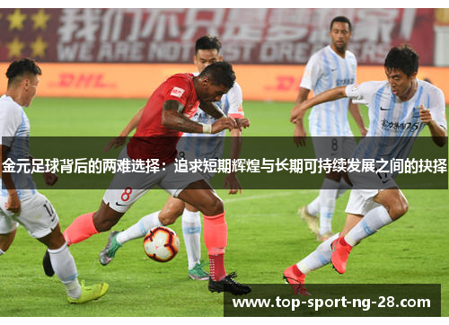 金元足球背后的两难选择:追求短期辉煌与长期可持续发展之间的抉择 金元足球背后的两难选择:追求短期辉煌与长期可持续发展之间的抉择