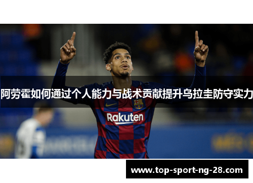 阿劳霍如何通过个人能力与战术贡献提升乌拉圭防守实力 阿劳霍如何通过个人能力与战术贡献提升乌拉圭防守实力
