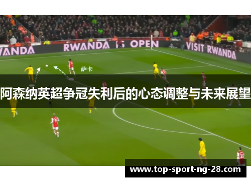 阿森纳英超争冠失利后的心态调整与未来展望 阿森纳英超争冠失利后的心态调整与未来展望