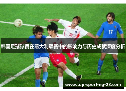 韩国足球球员在意大利联赛中的影响力与历史成就深度分析 韩国足球球员在意大利联赛中的影响力与历史成就深度分析