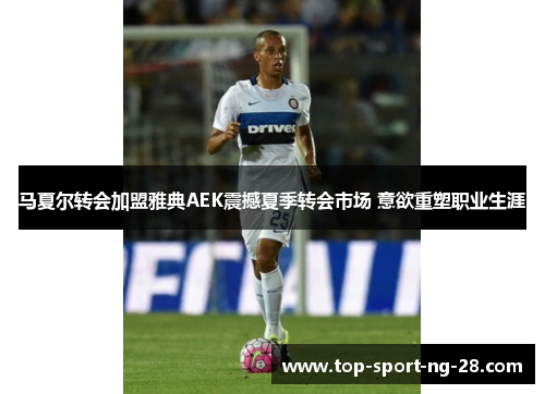 马夏尔转会加盟雅典AEK震撼夏季转会市场 意欲重塑职业生涯