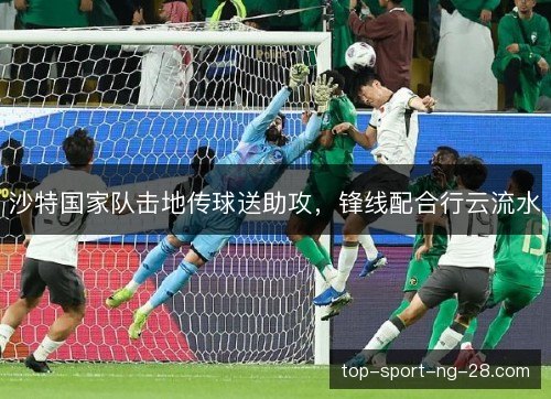 沙特国家队击地传球送助攻,锋线配合行云流水 沙特国家队击地传球送助攻,锋线配合行云流水